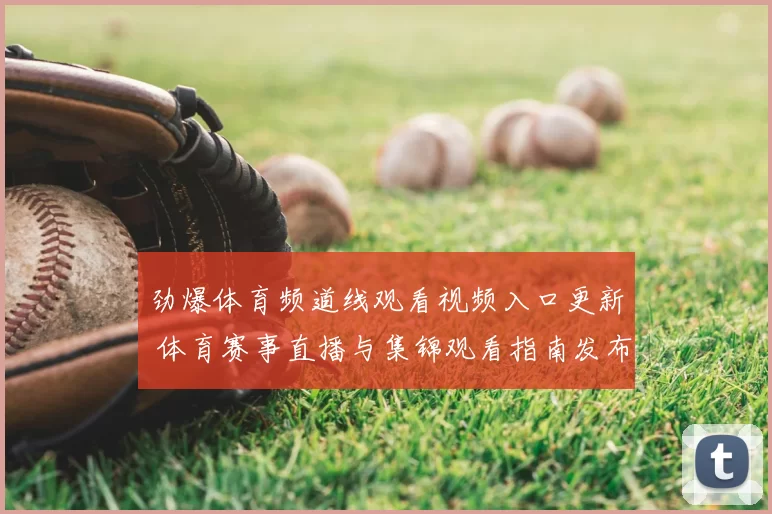 劲爆体育频道线观看视频入口更新 体育赛事直播与集锦观看指南发布