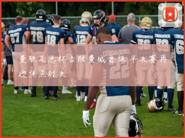 曼联足总杯击败曼城晋级 半决赛再迎焦点对决
