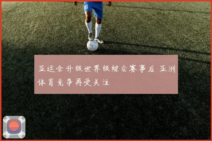 亚运会升级世界级综合赛事后 亚洲体育竞争再受关注