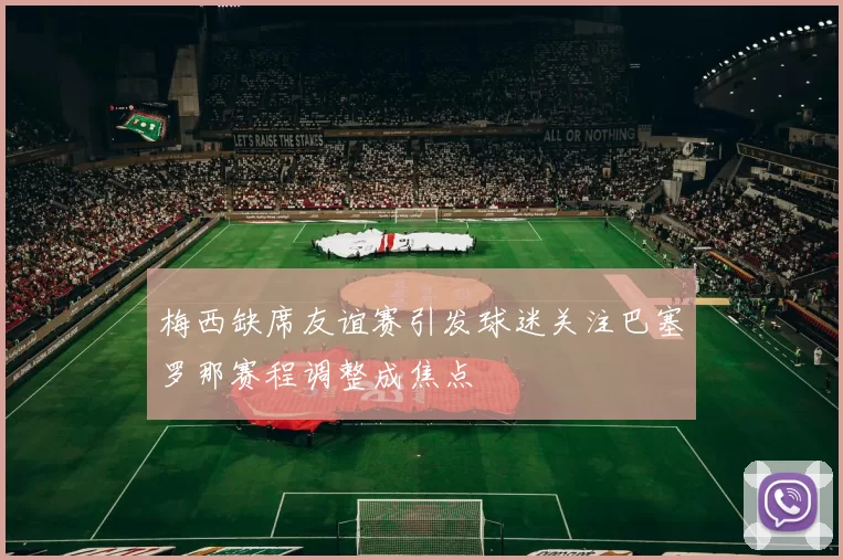 梅西缺席友谊赛引发球迷关注巴塞罗那赛程调整成焦点