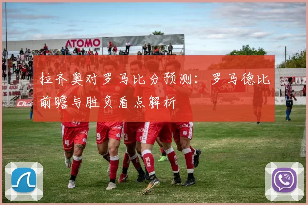 拉齐奥对罗马比分预测：罗马德比前瞻与胜负看点解析