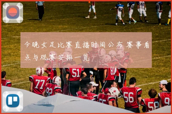 今晚女足比赛直播时间公布 赛事看点与观赛安排一览