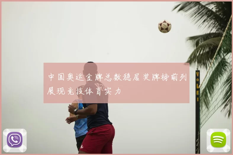 中国奥运金牌总数稳居奖牌榜前列展现竞技体育实力
