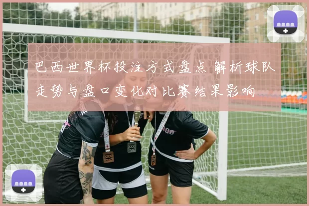 巴西世界杯投注方式盘点 解析球队走势与盘口变化对比赛结果影响