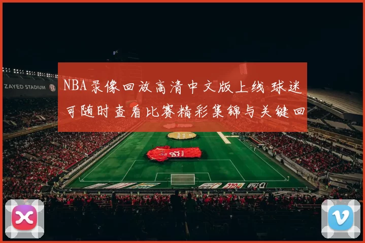 NBA录像回放高清中文版上线 球迷可随时查看比赛精彩集锦与关键回合
