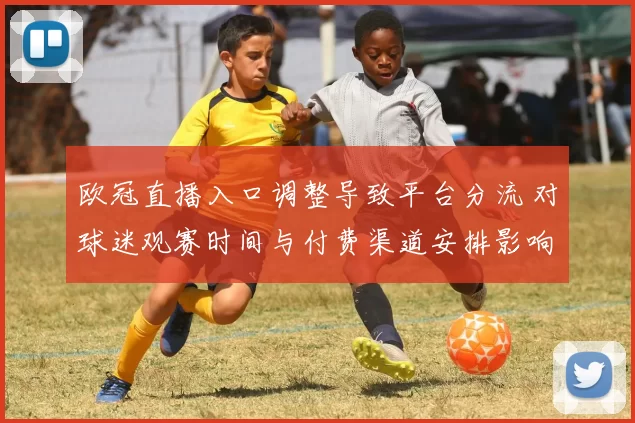 欧冠直播入口调整导致平台分流 对球迷观赛时间与付费渠道安排影响