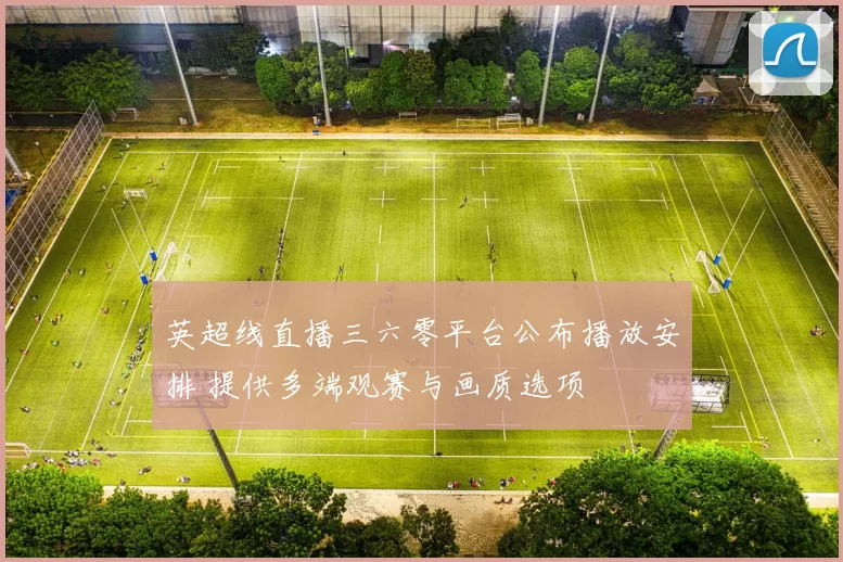 英超线直播三六零平台公布播放安排 提供多端观赛与画质选项