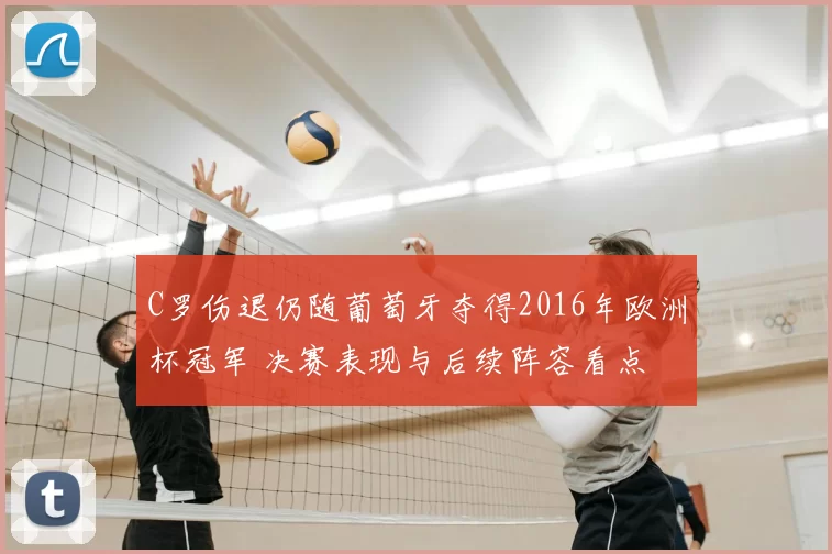 C罗伤退仍随葡萄牙夺得2016年欧洲杯冠军 决赛表现与后续阵容看点