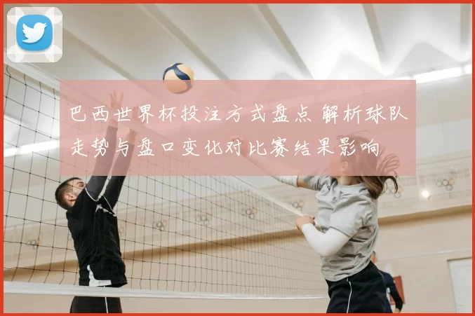 巴西世界杯投注方式盘点 解析球队走势与盘口变化对比赛结果影响