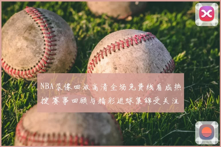 NBA录像回放高清全场免费线看成热搜 赛事回顾与精彩进球集锦受关注