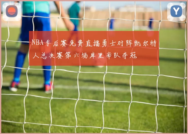NBA季后赛免费直播勇士对阵凯尔特人总决赛第六场库里率队夺冠
