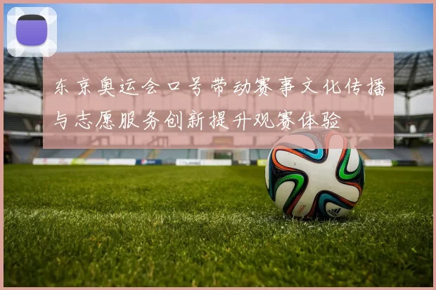 东京奥运会口号带动赛事文化传播与志愿服务创新提升观赛体验