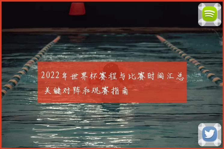 2022年世界杯赛程与比赛时间汇总 关键对阵和观赛指南