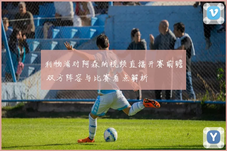利物浦对阿森纳视频直播开赛前瞻 双方阵容与比赛看点解析