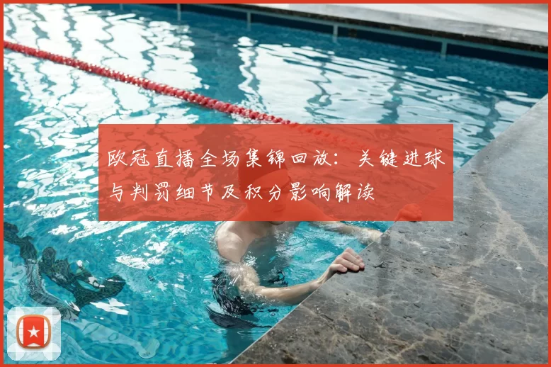 欧冠直播全场集锦回放：关键进球与判罚细节及积分影响解读