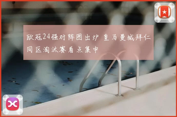 欧冠24强对阵图出炉 皇马曼城拜仁同区淘汰赛看点集中