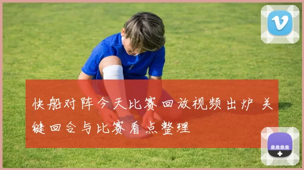 快船对阵今天比赛回放视频出炉 关键回合与比赛看点整理