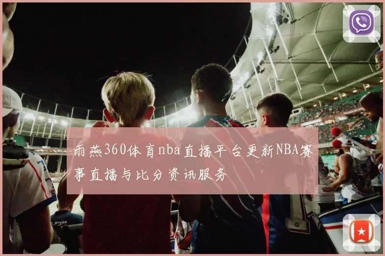 雨燕360体育nba直播平台更新NBA赛事直播与比分资讯服务