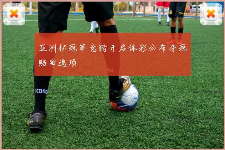 亚洲杯冠军竞猜开启体彩公布夺冠赔率选项