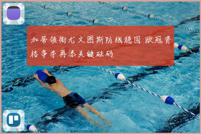 加蒂领衔尤文图斯防线稳固 欧冠资格争夺再添关键砝码