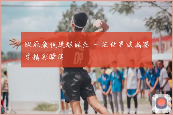 欧冠最佳进球诞生 一记世界波成赛季精彩瞬间