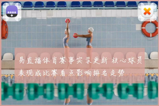 易直播体育赛事实录更新 核心球员表现成比赛看点影响排名走势