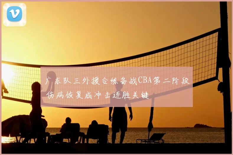 广东队三外援合练备战CBA第二阶段 伤病恢复成冲击连胜关键