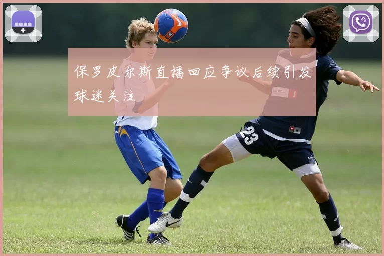 保罗皮尔斯直播回应争议后续引发球迷关注