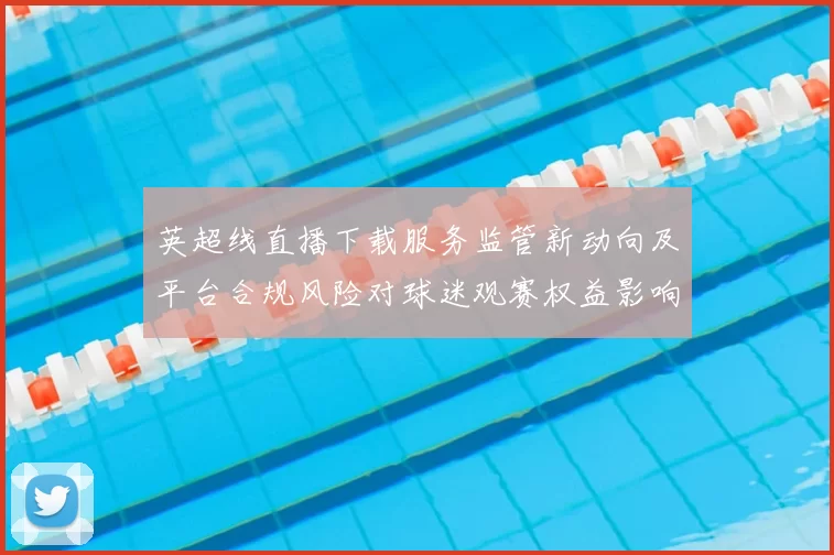 英超线直播下载服务监管新动向及平台合规风险对球迷观赛权益影响