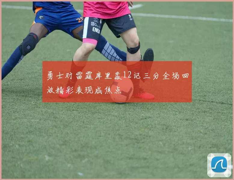 勇士对雷霆库里轰12记三分全场回放精彩表现成焦点