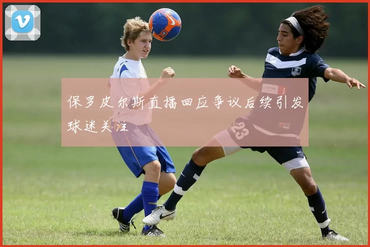 保罗皮尔斯直播回应争议后续引发球迷关注