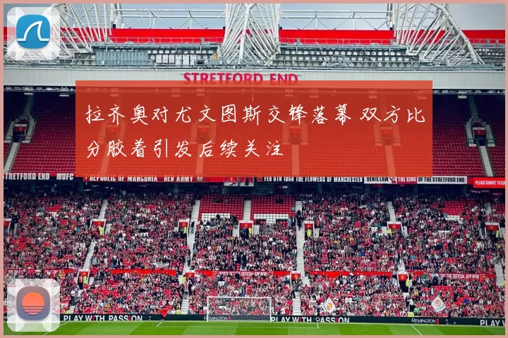 拉齐奥对尤文图斯交锋落幕 双方比分胶着引发后续关注
