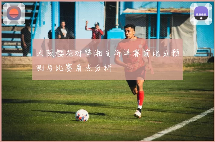 大阪樱花对阵湘南海洋赛前比分预测与比赛看点分析