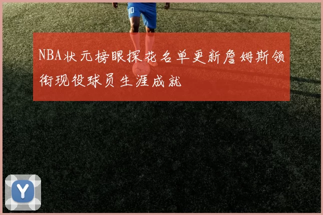 NBA状元榜眼探花名单更新詹姆斯领衔现役球员生涯成就