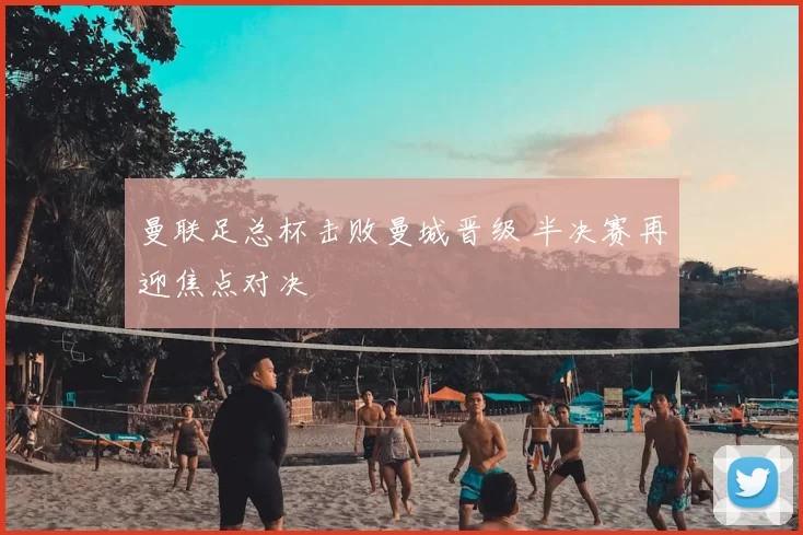 曼联足总杯击败曼城晋级 半决赛再迎焦点对决