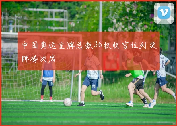 中国奥运金牌总数36枚收官位列奖牌榜次席