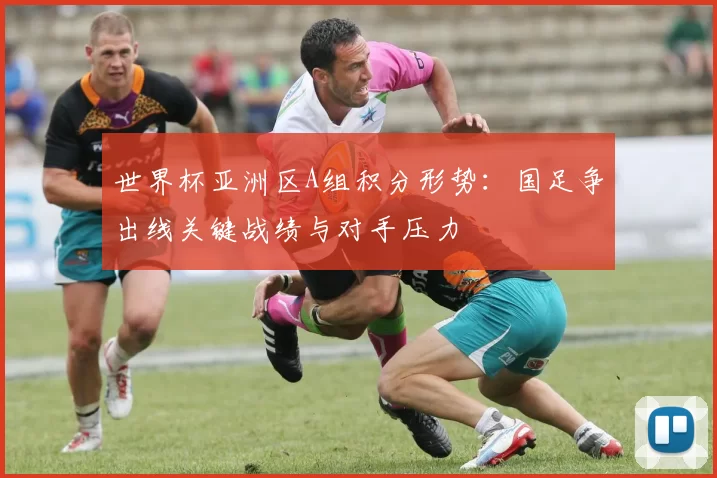 世界杯亚洲区A组积分形势:国足争出线关键战绩与对手压力