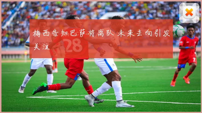 梅西告知巴萨将离队 未来去向引发关注
