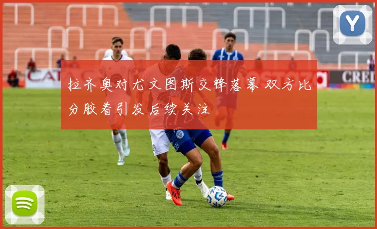 拉齐奥对尤文图斯交锋落幕 双方比分胶着引发后续关注