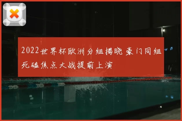 2022世界杯欧洲分组揭晓 豪门同组死磕焦点大战提前上演