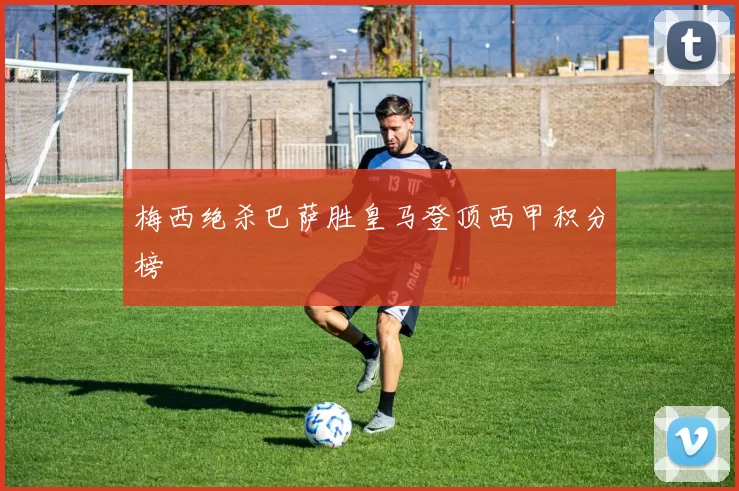 梅西绝杀巴萨胜皇马登顶西甲积分榜