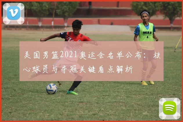 美国男篮2021奥运会名单公布:核心球员与夺冠关键看点解析