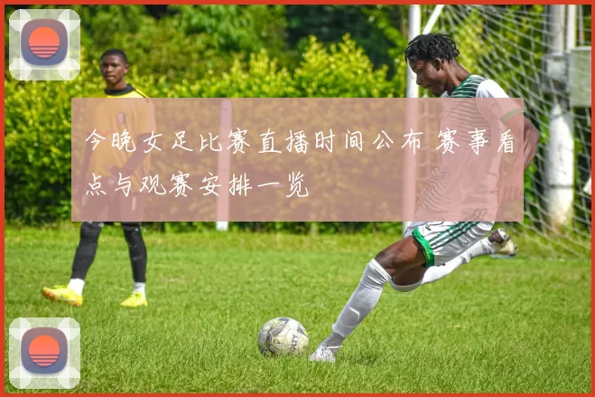 今晚女足比赛直播时间公布 赛事看点与观赛安排一览